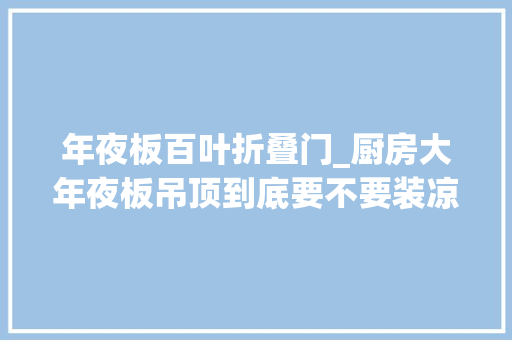 年夜板百叶折叠门_厨房大年夜板吊顶到底要不要装凉霸装一定要装