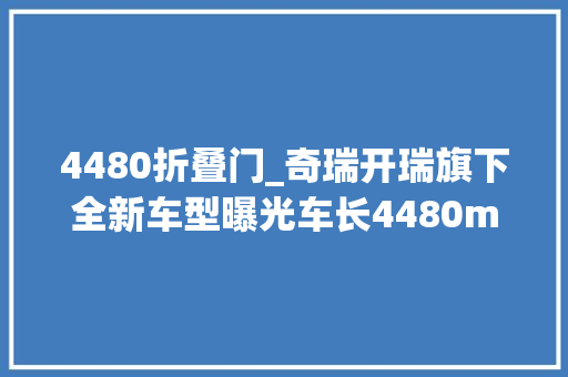 4480折叠门_奇瑞开瑞旗下全新车型曝光车长4480mm侧滑门6/7座都有
