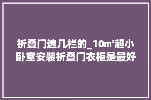 折叠门选几栏的_10㎡超小卧室安装折叠门衣柜是最好的选择为什么都这么说