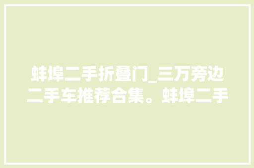 蚌埠二手折叠门_三万旁边二手车推荐合集。蚌埠二手车