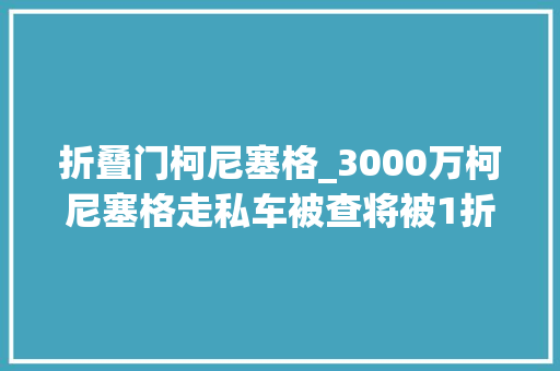 折叠门柯尼塞格_3000万柯尼塞格走私车被查将被1折拍卖网友1折也买不起