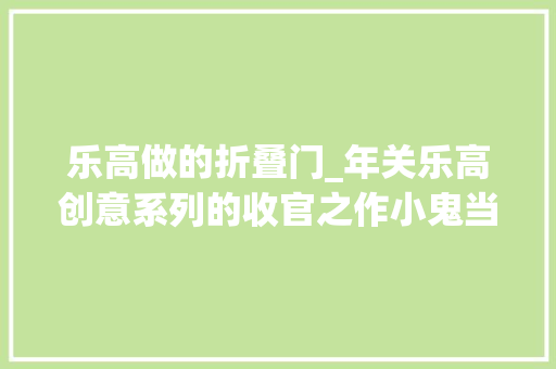 乐高做的折叠门_年关乐高创意系列的收官之作小鬼当家豪宅重磅来袭