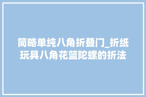 简略单纯八角折叠门_折纸玩具八角花篮陀螺的折法
