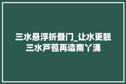 三水悬浮折叠门_让水更靓三水芦苞再造南丫涌