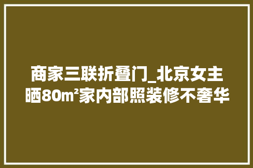 商家三联折叠门_北京女主晒80㎡家内部照装修不奢华却干净舒适高级感实足
