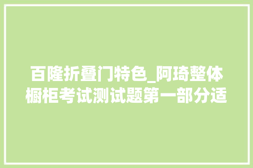 百隆折叠门特色_阿琦整体橱柜考试测试题第一部分适用于阿琦橱柜课程113课内容