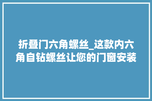 折叠门六角螺丝_这款内六角自钻螺丝让您的门窗安装效率翻倍