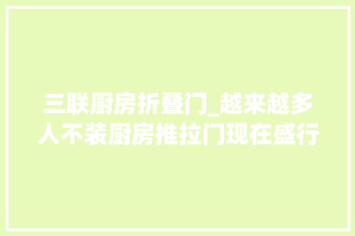 三联厨房折叠门_越来越多人不装厨房推拉门现在盛行这2种门短长一目了然