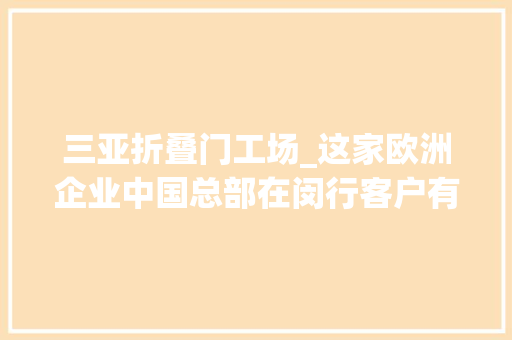 三亚折叠门工场_这家欧洲企业中国总部在闵行客户有北京大年夜兴机场迪士尼小镇…