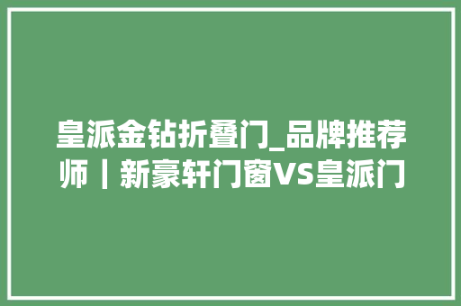 皇派金钻折叠门_品牌推荐师｜新豪轩门窗VS皇派门窗实时评测哪个更对你的味 折叠门