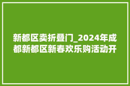 新都区卖折叠门_2024年成都新都区新春欢乐购活动开启消费大年夜礼包等你来领→