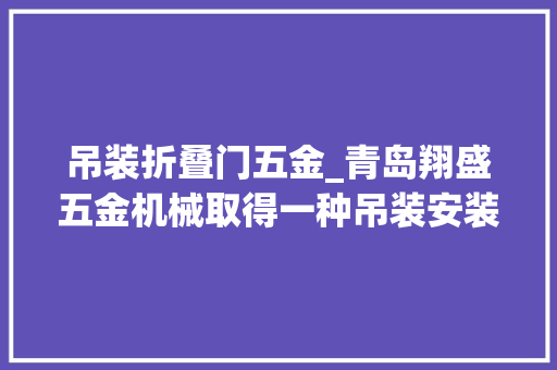 吊装折叠门五金_青岛翔盛五金机械取得一种吊装安装用的卸扣专利避免防止吊绳脱落的情况发生