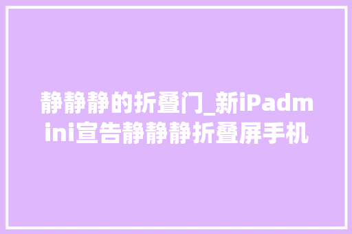 静静静的折叠门_新iPadmini宣告静静静折叠屏手机正在杀去世小尺寸平板