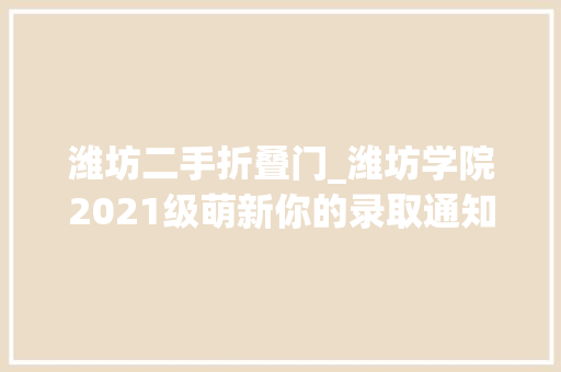 潍坊二手折叠门_潍坊学院2021级萌新你的录取通知书来了先睹为快