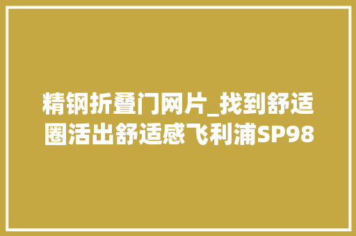 精钢折叠门网片_找到舒适圈活出舒适感飞利浦SP9880剃须刀评测