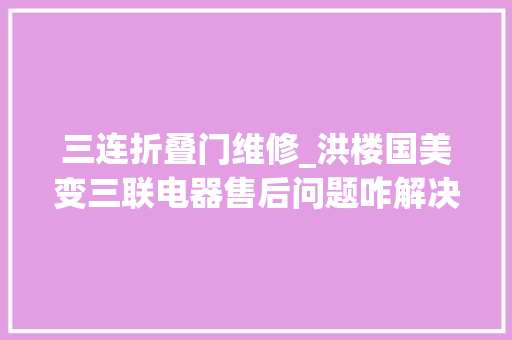 三连折叠门维修_洪楼国美变三联电器售后问题咋解决