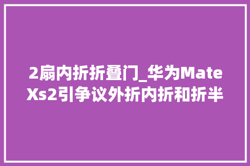 2扇内折折叠门_华为MateXs2引争议外折内折和折半谁是折叠屏手机的最终倾向
