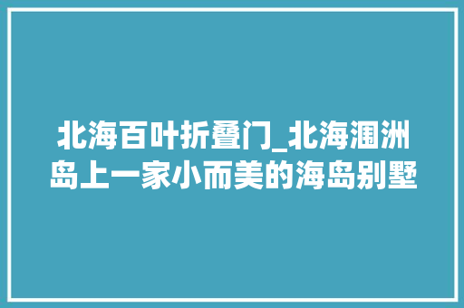 北海百叶折叠门_北海涠洲岛上一家小而美的海岛别墅面朝大年夜海春暖花开
