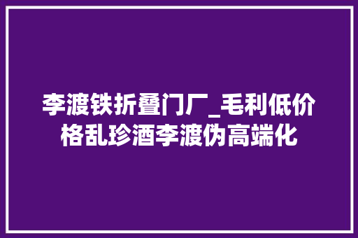 李渡铁折叠门厂_毛利低价格乱珍酒李渡伪高端化