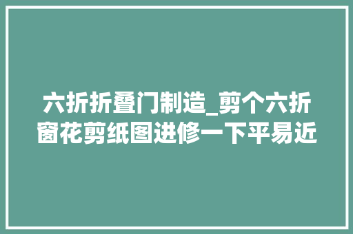 六折折叠门制造_剪个六折窗花剪纸图进修一下平易近间剪纸艺术