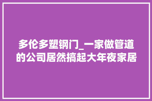 多伦多塑钢门_一家做管道的公司居然搞起大年夜家居还斩获了19亿收入