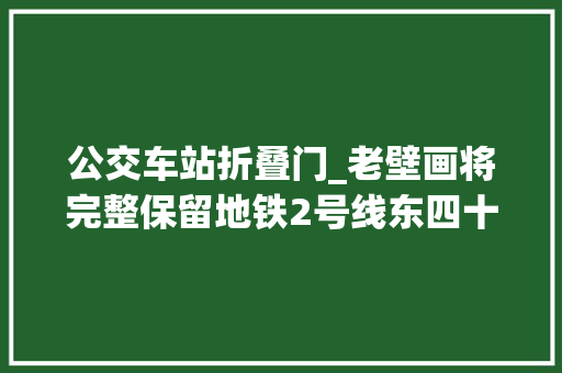 公交车站折叠门_老壁画将完整保留地铁2号线东四十条站今起封站改造