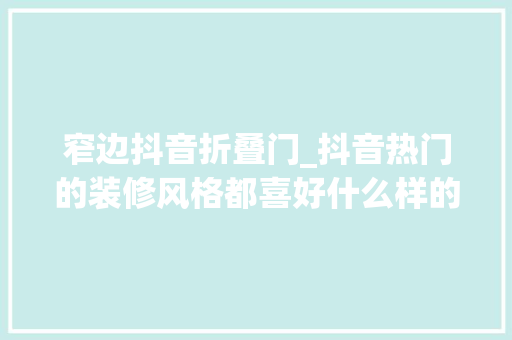 窄边抖音折叠门_抖音热门的装修风格都喜好什么样的门窗