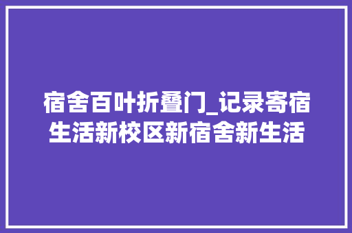 宿舍百叶折叠门_记录寄宿生活新校区新宿舍新生活