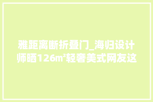 雅距离断折叠门_海归设计师晒126㎡轻奢美式网友这才是地道美式该有的气派