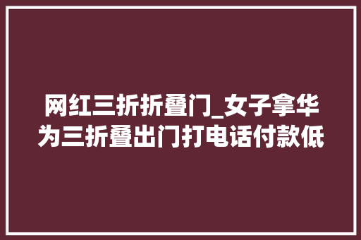 网红三折折叠门_女子拿华为三折叠出门打电话付款低调不起来评论区笑翻