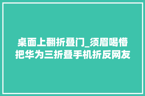桌面上翻折叠门_须眉喝懵把华为三折叠手机折反网友笑翻折叠手机的终点是卷帘门