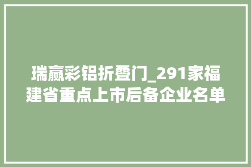 瑞赢彩铝折叠门_291家福建省重点上市后备企业名单公示→