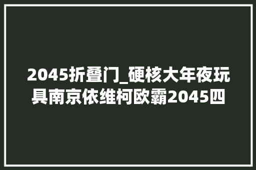 2045折叠门_硬核大年夜玩具南京依维柯欧霸2045四驱露营车