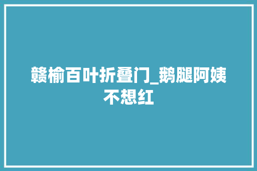赣榆百叶折叠门_鹅腿阿姨不想红