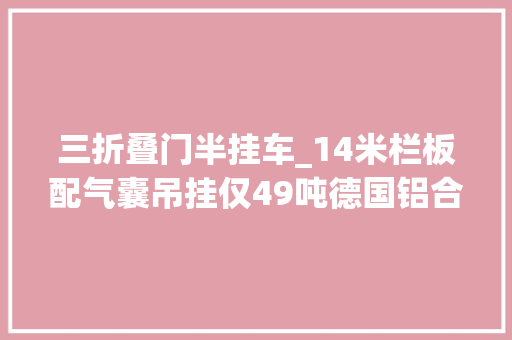 三折叠门半挂车_14米栏板配气囊吊挂仅49吨德国铝合金挂车一小我就能拆装