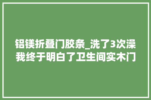 铝镁折叠门胶条_洗了3次澡我终于明白了卫生间实木门和铝镁合金玻璃门的差异
