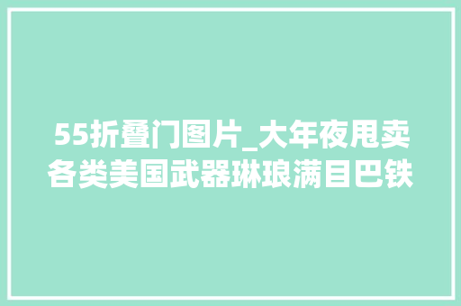 55折叠门图片_大年夜甩卖各类美国武器琳琅满目巴铁将军亲自遴选打印度用得着
