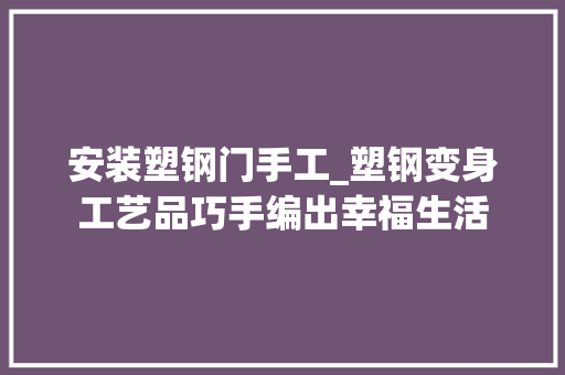 安装塑钢门手工_塑钢变身工艺品巧手编出幸福生活