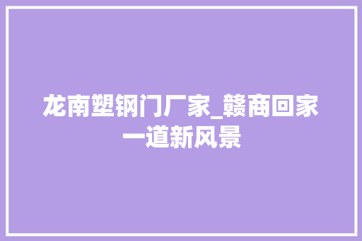 龙南塑钢门厂家_赣商回家一道新风景