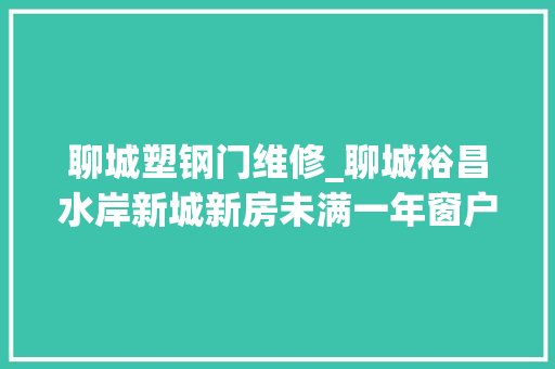 聊城塑钢门维修_聊城裕昌水岸新城新房未满一年窗户不严地砖掉落瓷