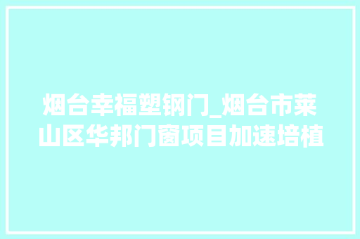 烟台幸福塑钢门_烟台市莱山区华邦门窗项目加速培植