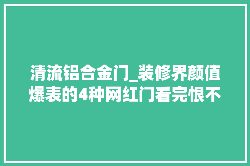 清流铝合金门_装修界颜值爆表的4种网红门看完恨不得把自家门拆了