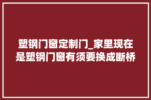 塑钢门窗定制门_家里现在是塑钢门窗有须要换成断桥铝窗吗