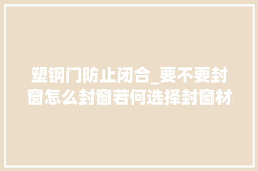 塑钢门防止闭合_要不要封窗怎么封窗若何选择封窗材质快交房了看看吧