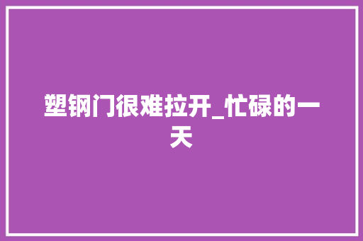 塑钢门很难拉开_忙碌的一天
