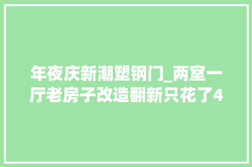 年夜庆新潮塑钢门_两室一厅老房子改造翻新只花了4万8塑钢窗散热器都不花钱免费送