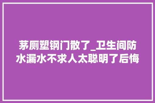 茅厕塑钢门散了_卫生间防水漏水不求人太聪明了后悔知道晚了