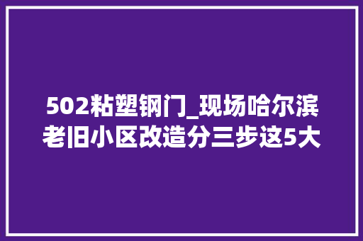 502粘塑钢门_现场哈尔滨老旧小区改造分三步这5大年夜难题将解决
