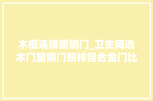 木框连接塑钢门_卫生间选木门塑钢门照样铝合金门比拟完才创造自己选错了