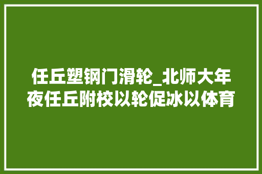 任丘塑钢门滑轮_北师大年夜任丘附校以轮促冰以体育人
